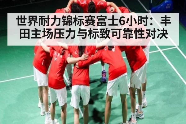 世界耐力锦标赛富士6小时：丰田主场压力与标致可靠性对决