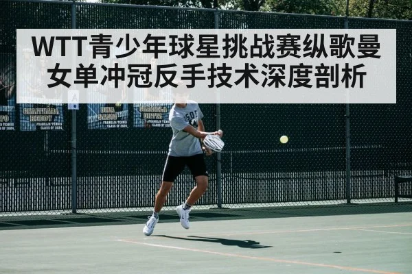 WTT青少年球星挑战赛纵歌曼女单冲冠反手技术深度剖析