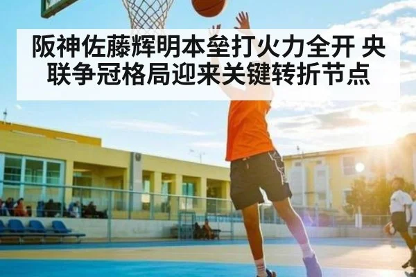 阪神佐藤辉明本垒打火力全开 央联争冠格局迎来关键转折节点