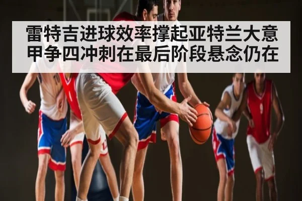 雷特吉进球效率撑起亚特兰大意甲争四冲刺在最后阶段悬念仍在