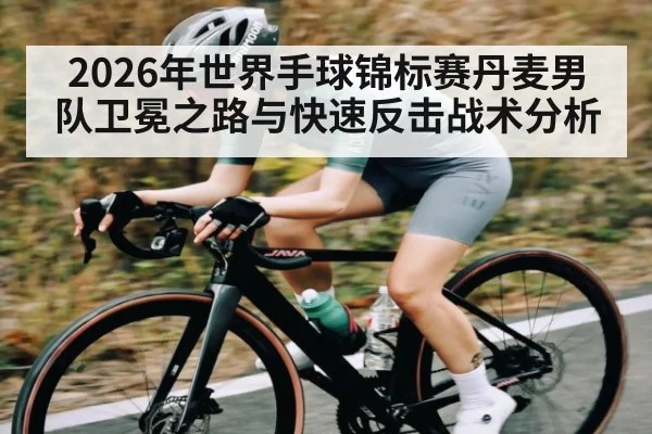 2026年世界手球锦标赛丹麦男队卫冕之路与快速反击战术分析
