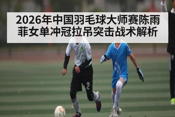 2026年中国羽毛球大师赛陈雨菲女单冲冠拉吊突击战术解析