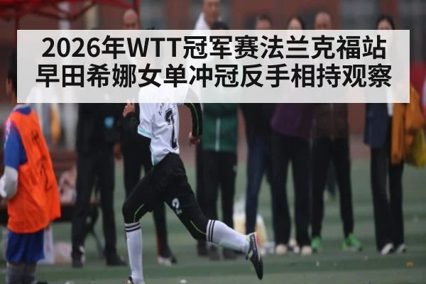2026年WTT冠军赛法兰克福站早田希娜女单冲冠反手相持观察