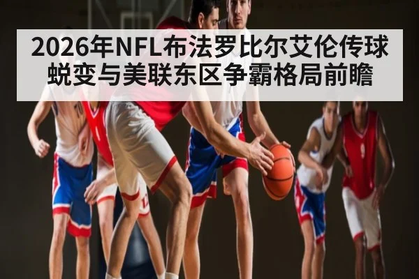 2026年NFL布法罗比尔艾伦传球蜕变与美联东区争霸格局前瞻