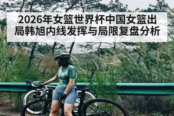 2026年女篮世界杯中国女篮出局韩旭内线发挥与局限复盘分析